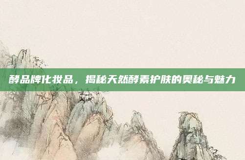 酵品牌化妆品，揭秘天然酵素护肤的奥秘与魅力