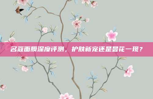 名蔻面膜深度评测，护肤新宠还是昙花一现？