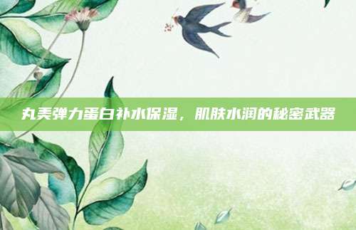 丸美弹力蛋白补水保湿，肌肤水润的秘密武器