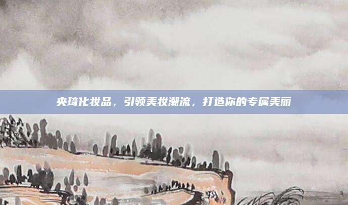 央琦化妆品，引领美妆潮流，打造你的专属美丽