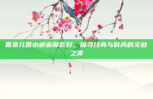 香奈儿香水邂逅那款好，探寻经典与时尚的交融之美