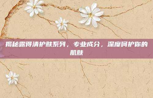 揭秘露得清护肤系列，专业成分，深度呵护你的肌肤