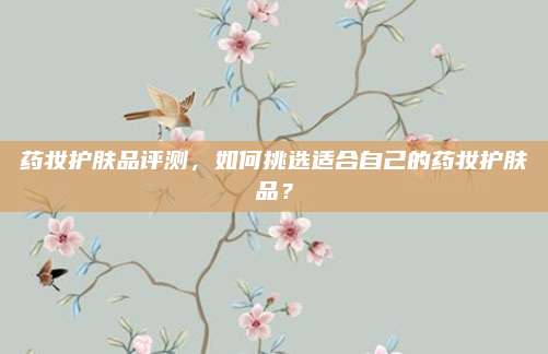 药妆护肤品评测，如何挑选适合自己的药妆护肤品？