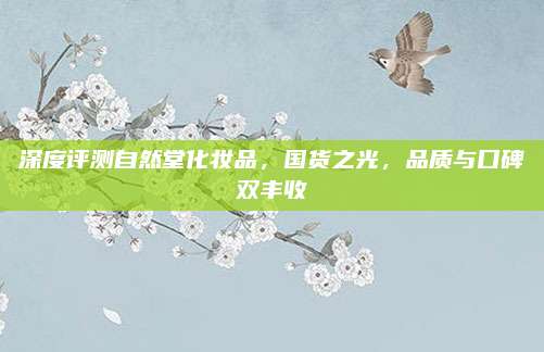 深度评测自然堂化妆品，国货之光，品质与口碑双丰收