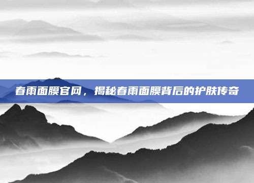春雨面膜官网，揭秘春雨面膜背后的护肤传奇