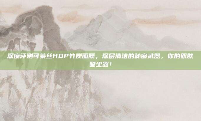 深度评测可莱丝HDP竹炭面膜，深层清洁的秘密武器，你的肌肤吸尘器！
