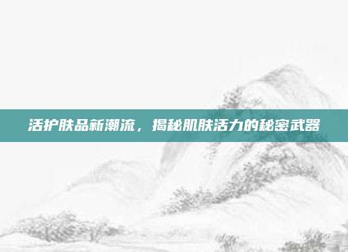 活护肤品新潮流，揭秘肌肤活力的秘密武器