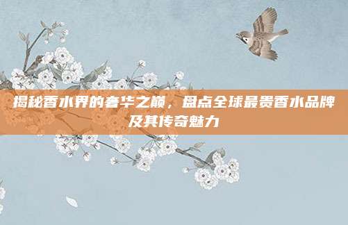揭秘香水界的奢华之巅，盘点全球最贵香水品牌及其传奇魅力