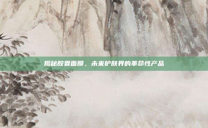 揭秘胶囊面膜，未来护肤界的革命性产品