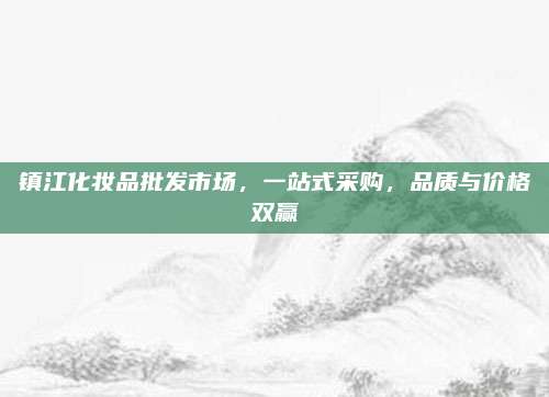 镇江化妆品批发市场，一站式采购，品质与价格双赢