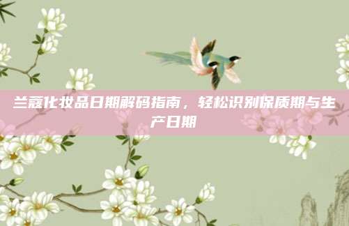 兰蔻化妆品日期解码指南，轻松识别保质期与生产日期