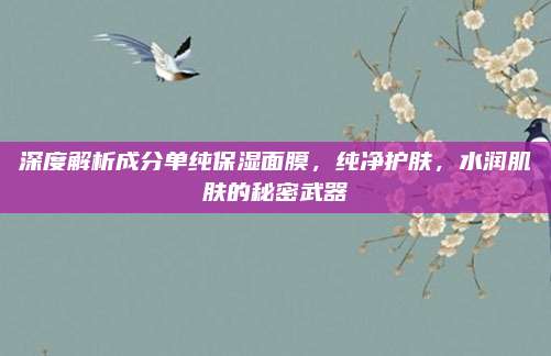 深度解析成分单纯保湿面膜，纯净护肤，水润肌肤的秘密武器