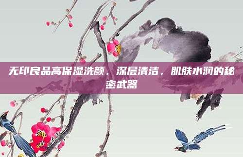 无印良品高保湿洗颜，深层清洁，肌肤水润的秘密武器