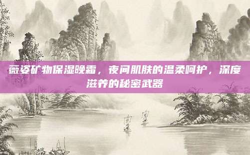 薇姿矿物保湿晚霜，夜间肌肤的温柔呵护，深度滋养的秘密武器