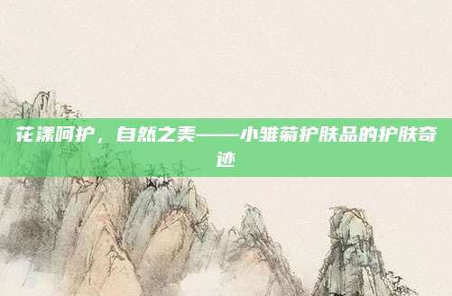 花漾呵护，自然之美——小雏菊护肤品的护肤奇迹