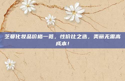 芝蔓化妆品价格一览，性价比之选，美丽无需高成本！