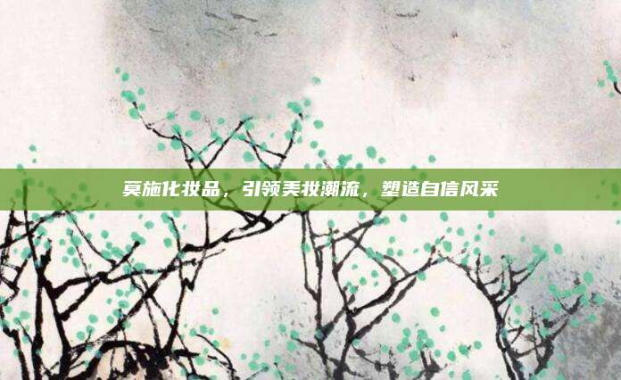 莫施化妆品，引领美妆潮流，塑造自信风采