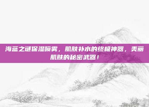 海蓝之谜保湿喷雾，肌肤补水的终极神器，美丽肌肤的秘密武器！