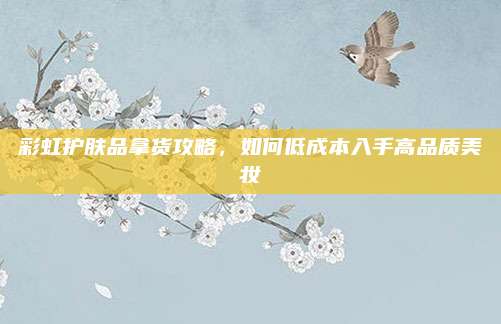 彩虹护肤品拿货攻略，如何低成本入手高品质美妆