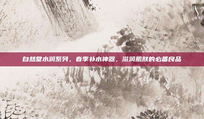 自然堂水润系列，春季补水神器，滋润肌肤的必备良品
