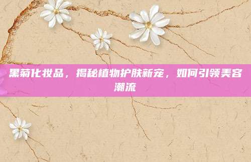 黑菊化妆品，揭秘植物护肤新宠，如何引领美容潮流