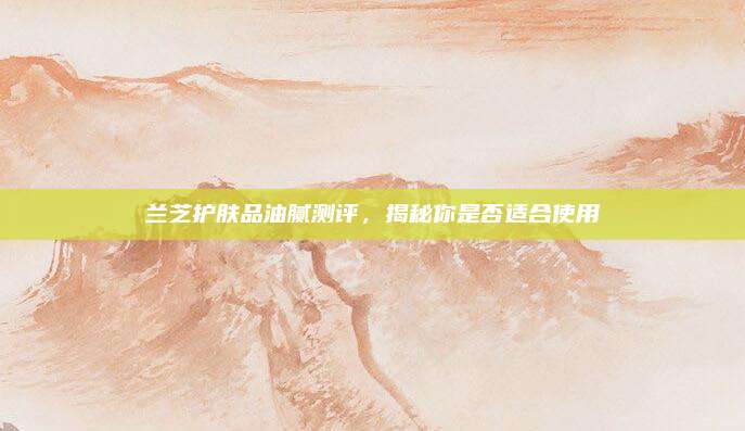 兰芝护肤品油腻测评，揭秘你是否适合使用