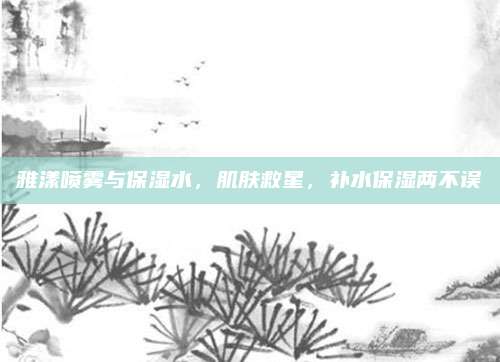 雅漾喷雾与保湿水，肌肤救星，补水保湿两不误