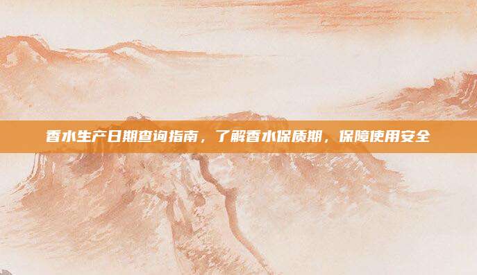 香水生产日期查询指南，了解香水保质期，保障使用安全