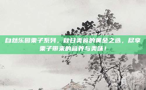 自然乐园栗子系列，秋日美食的黄金之选，尽享栗子带来的营养与美味！