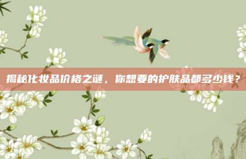 揭秘化妆品价格之谜，你想要的护肤品都多少钱？