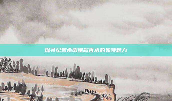 探寻纪梵希限量款香水的独特魅力