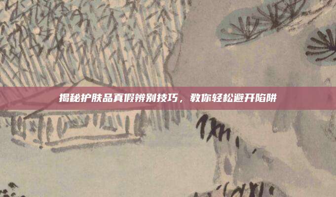 揭秘护肤品真假辨别技巧，教你轻松避开陷阱