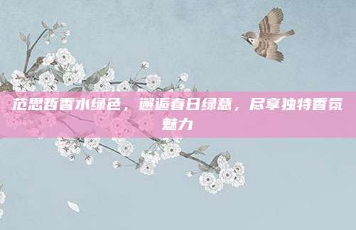 范思哲香水绿色，邂逅春日绿意，尽享独特香氛魅力