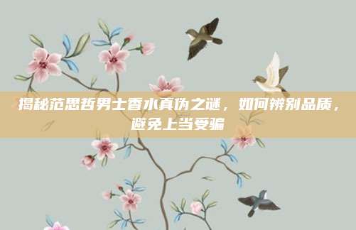 揭秘范思哲男士香水真伪之谜，如何辨别品质，避免上当受骗