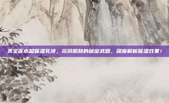 美宝莲水盈保湿乳液，滋润肌肤的秘密武器，深度解析保湿效果！