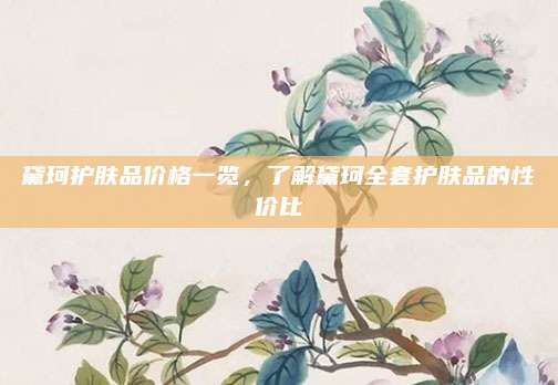 黛珂护肤品价格一览，了解黛珂全套护肤品的性价比