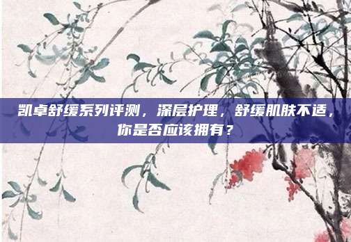 凯卓舒缓系列评测，深层护理，舒缓肌肤不适，你是否应该拥有？
