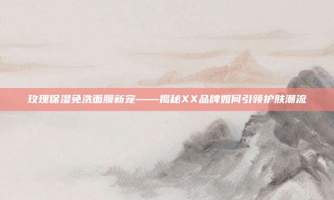 玫瑰保湿免洗面膜新宠——揭秘XX品牌如何引领护肤潮流