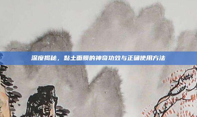 深度揭秘，黏土面膜的神奇功效与正确使用方法