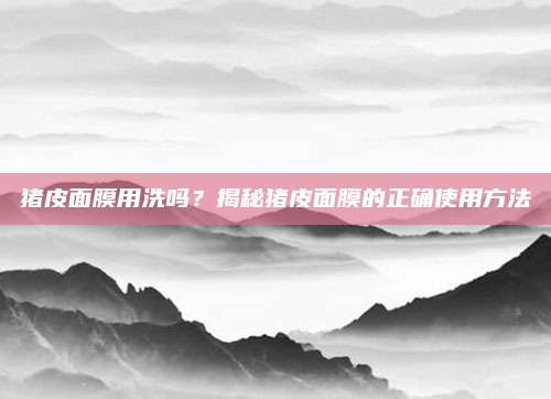 猪皮面膜用洗吗？揭秘猪皮面膜的正确使用方法