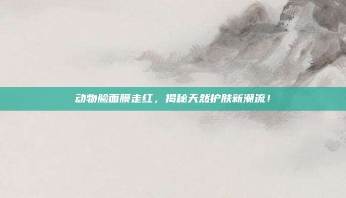 动物脸面膜走红，揭秘天然护肤新潮流！