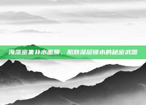 海藻密集补水面膜，肌肤深层锁水的秘密武器