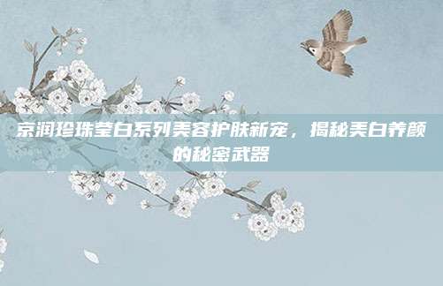 京润珍珠莹白系列美容护肤新宠，揭秘美白养颜的秘密武器