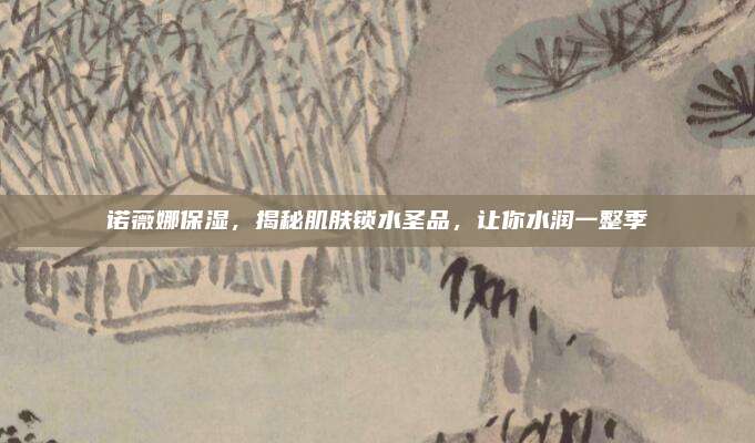 诺薇娜保湿，揭秘肌肤锁水圣品，让你水润一整季