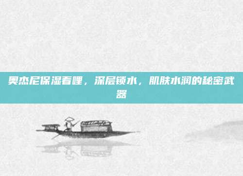 奥杰尼保湿着哩，深层锁水，肌肤水润的秘密武器