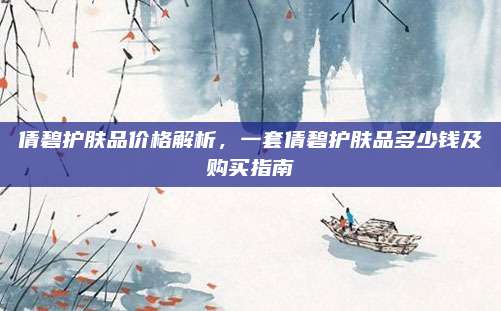 倩碧护肤品价格解析，一套倩碧护肤品多少钱及购买指南