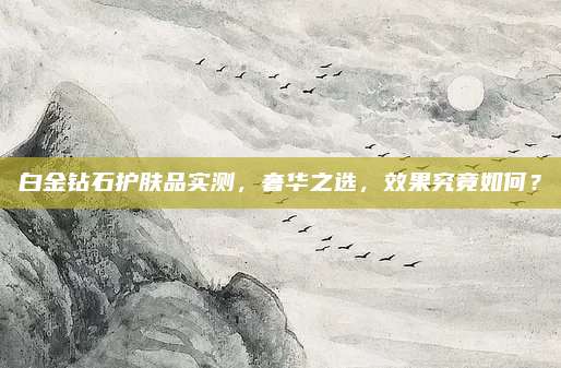 白金钻石护肤品实测,奢华之选,效果究竟如何?