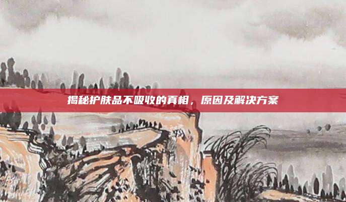 揭秘护肤品不吸收的真相，原因及解决方案