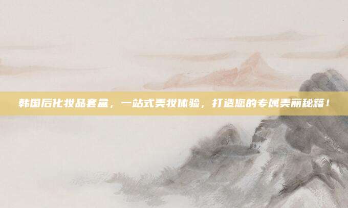 韩国后化妆品套盒，一站式美妆体验，打造您的专属美丽秘籍！