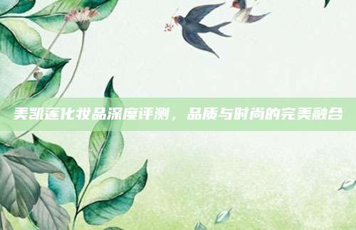 美凯莲化妆品深度评测，品质与时尚的完美融合